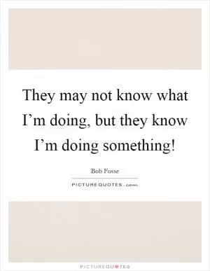 They may not know what I’m doing, but they know I’m doing something! Picture Quote #1