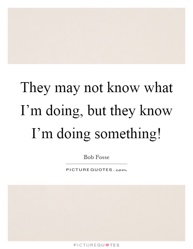 They may not know what I'm doing, but they know I'm doing something! Picture Quote #1