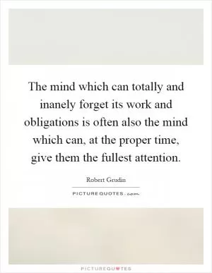 The mind which can totally and inanely forget its work and obligations is often also the mind which can, at the proper time, give them the fullest attention Picture Quote #1