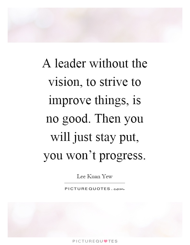 A leader without the vision, to strive to improve things, is no good. Then you will just stay put, you won't progress Picture Quote #1