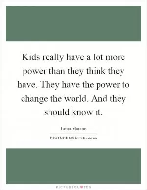 Kids really have a lot more power than they think they have. They have the power to change the world. And they should know it Picture Quote #1