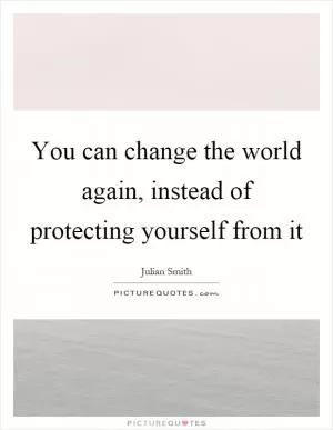 You can change the world again, instead of protecting yourself from it Picture Quote #1