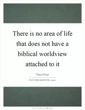 There is no area of life that does not have a biblical worldview attached to it Picture Quote #1