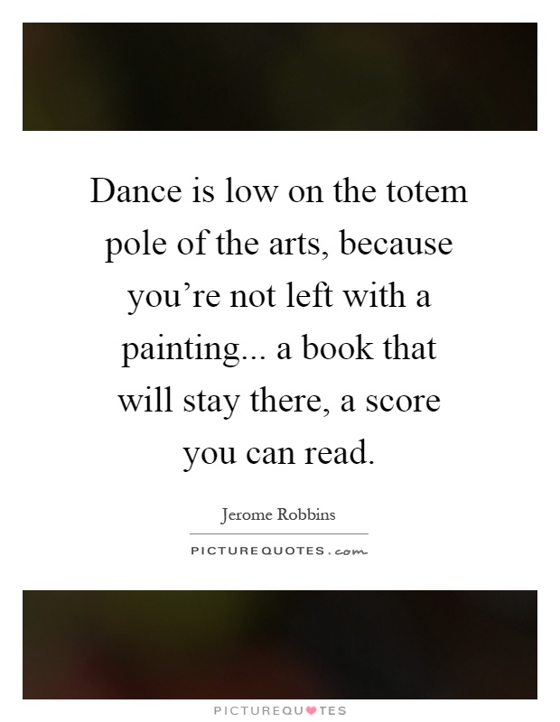 Dance is low on the totem pole of the arts, because you're not left with a painting... a book that will stay there, a score you can read Picture Quote #1
