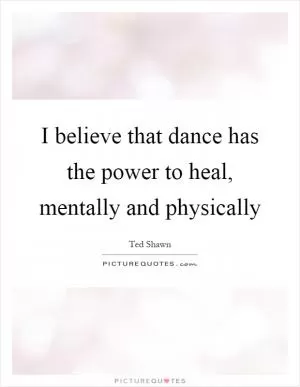 I believe that dance has the power to heal, mentally and physically Picture Quote #1