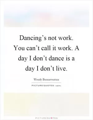 Dancing’s not work. You can’t call it work. A day I don’t dance is a day I don’t live Picture Quote #1