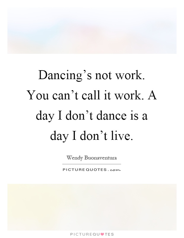 Dancing's not work. You can't call it work. A day I don't dance is a day I don't live Picture Quote #1