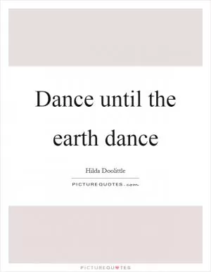 Dance until the earth dance Picture Quote #1