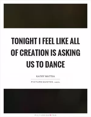 Tonight I feel like all of creation is asking us to dance Picture Quote #1