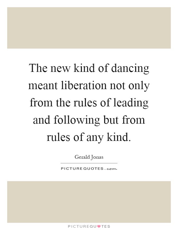 The new kind of dancing meant liberation not only from the rules of leading and following but from rules of any kind Picture Quote #1