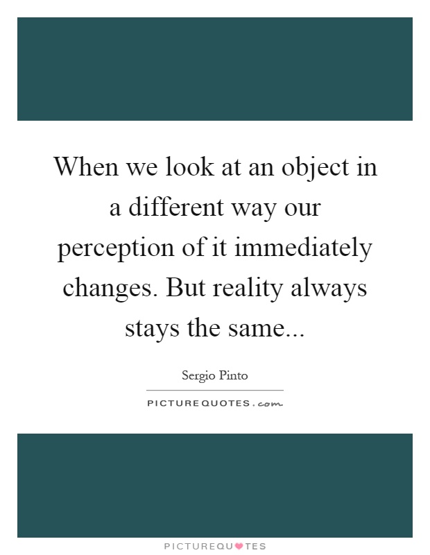 When we look at an object in a different way our perception of it immediately changes. But reality always stays the same Picture Quote #1