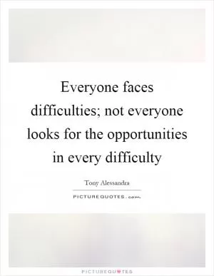 Everyone faces difficulties; not everyone looks for the opportunities in every difficulty Picture Quote #1