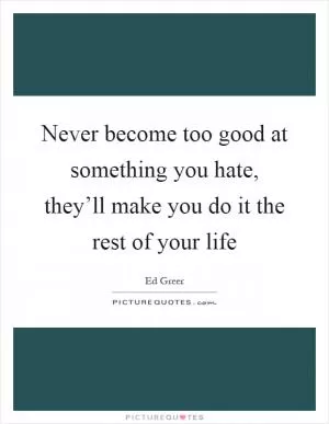 Never become too good at something you hate, they’ll make you do it the rest of your life Picture Quote #1