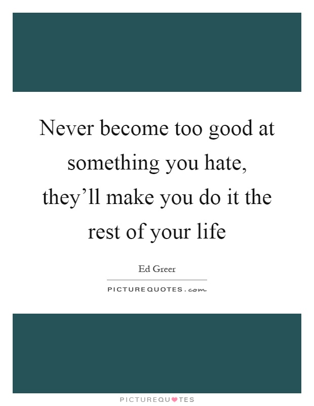 Never become too good at something you hate, they'll make you do it the rest of your life Picture Quote #1
