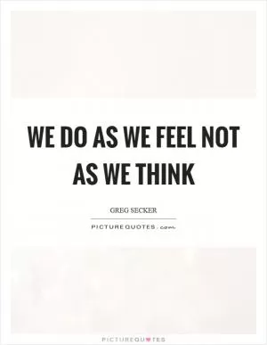 We do as we feel not as we think Picture Quote #1