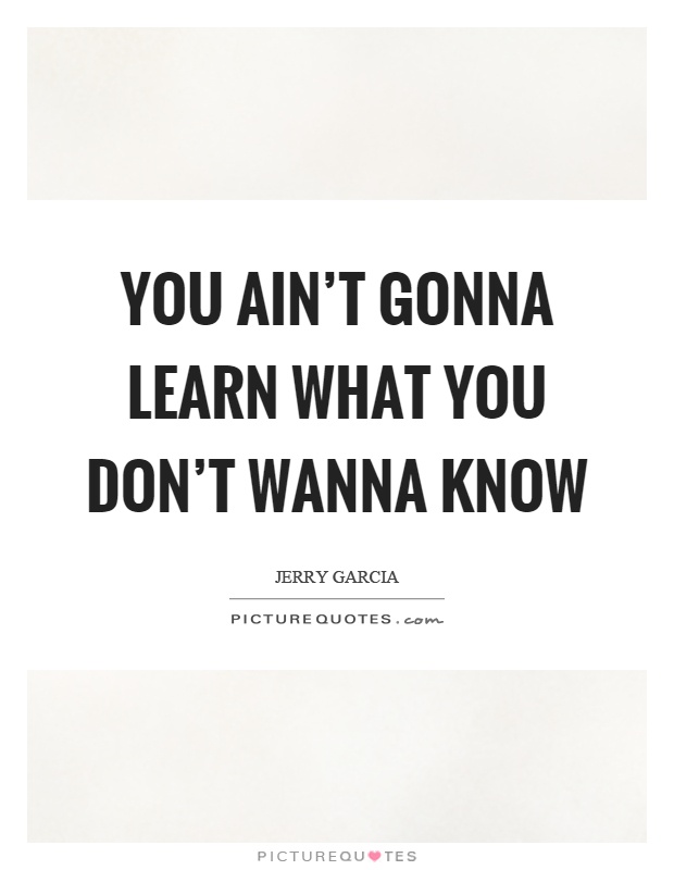 You ain't gonna learn what you don't wanna know Picture Quote #1