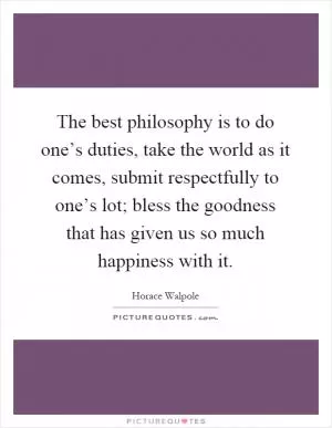 The best philosophy is to do one’s duties, take the world as it comes, submit respectfully to one’s lot; bless the goodness that has given us so much happiness with it Picture Quote #1