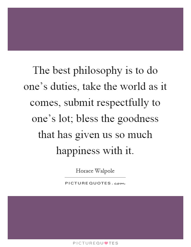 The best philosophy is to do one's duties, take the world as it comes, submit respectfully to one's lot; bless the goodness that has given us so much happiness with it Picture Quote #1