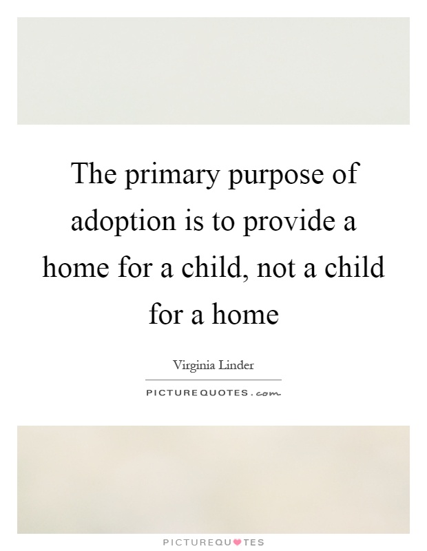 The primary purpose of adoption is to provide a home for a child, not a child for a home Picture Quote #1