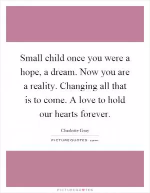 Small child once you were a hope, a dream. Now you are a reality. Changing all that is to come. A love to hold our hearts forever Picture Quote #1