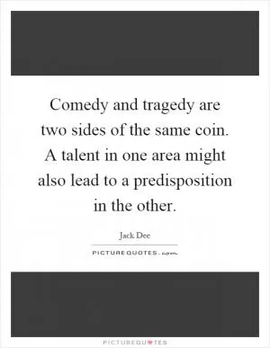 Comedy and tragedy are two sides of the same coin. A talent in one area might also lead to a predisposition in the other Picture Quote #1