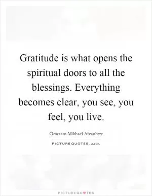 Gratitude is what opens the spiritual doors to all the blessings. Everything becomes clear, you see, you feel, you live Picture Quote #1