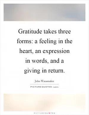 Gratitude takes three forms: a feeling in the heart, an expression in words, and a giving in return Picture Quote #1