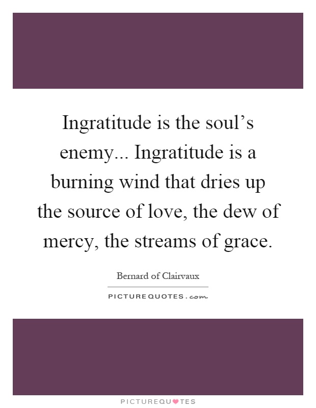 Ingratitude is the soul's enemy... Ingratitude is a burning wind that dries up the source of love, the dew of mercy, the streams of grace Picture Quote #1