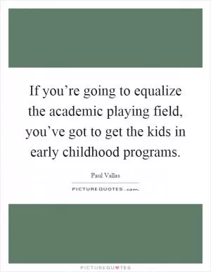 If you’re going to equalize the academic playing field, you’ve got to get the kids in early childhood programs Picture Quote #1