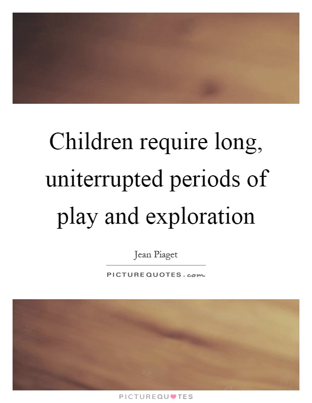 Children require long, uniterrupted periods of play and exploration Picture Quote #1