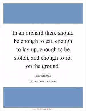 In an orchard there should be enough to eat, enough to lay up, enough to be stolen, and enough to rot on the ground Picture Quote #1