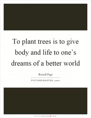 To plant trees is to give body and life to one’s dreams of a better world Picture Quote #1