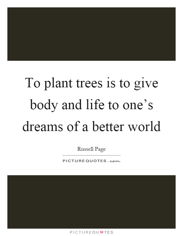 To plant trees is to give body and life to one's dreams of a better world Picture Quote #1