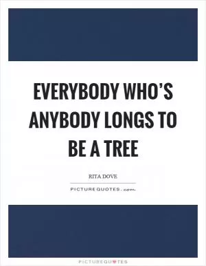 Everybody who’s anybody longs to be a tree Picture Quote #1