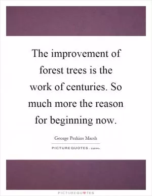 The improvement of forest trees is the work of centuries. So much more the reason for beginning now Picture Quote #1