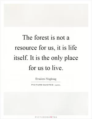 The forest is not a resource for us, it is life itself. It is the only place for us to live Picture Quote #1