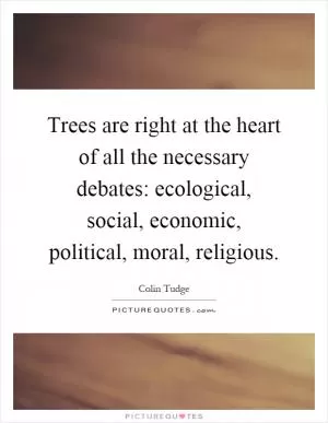 Trees are right at the heart of all the necessary debates: ecological, social, economic, political, moral, religious Picture Quote #1