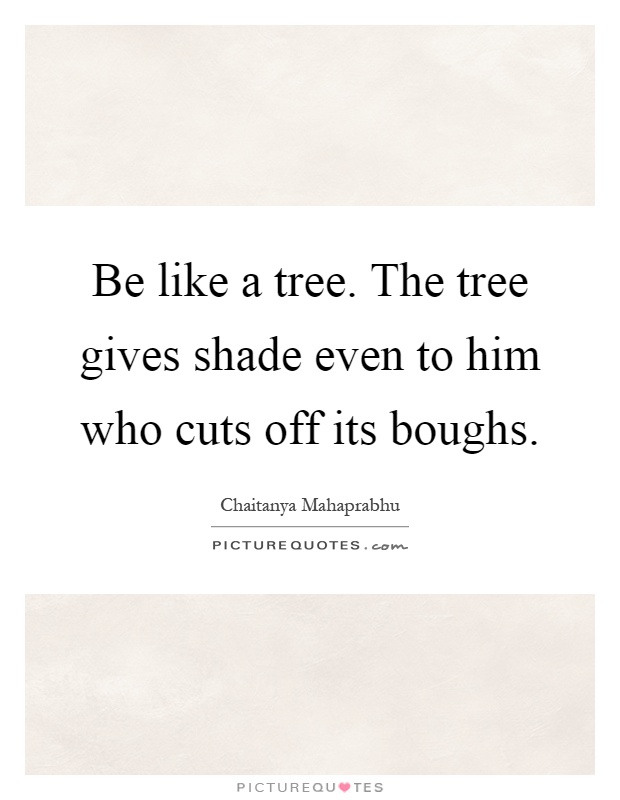 Be like a tree. The tree gives shade even to him who cuts off its boughs Picture Quote #1