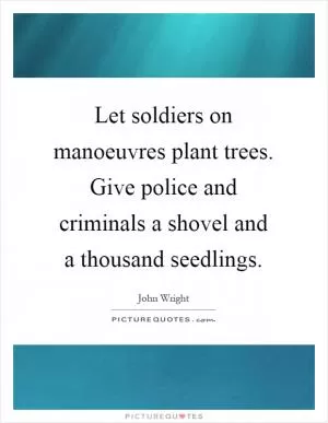 Let soldiers on manoeuvres plant trees. Give police and criminals a shovel and a thousand seedlings Picture Quote #1