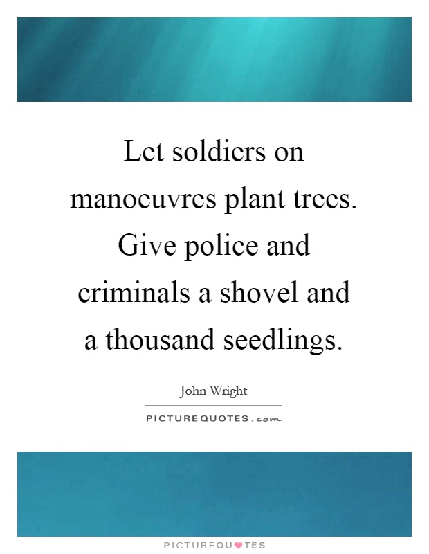 Let soldiers on manoeuvres plant trees. Give police and criminals a shovel and a thousand seedlings Picture Quote #1