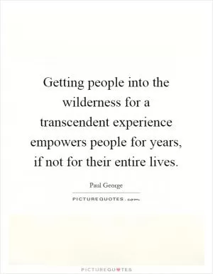 Getting people into the wilderness for a transcendent experience empowers people for years, if not for their entire lives Picture Quote #1