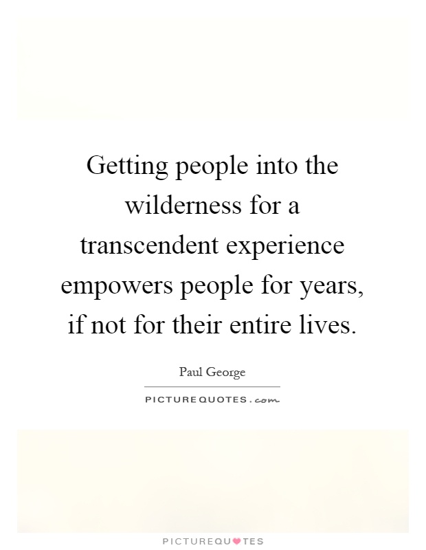 Getting people into the wilderness for a transcendent experience empowers people for years, if not for their entire lives Picture Quote #1