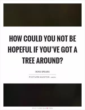 How could you not be hopeful if you’ve got a tree around? Picture Quote #1
