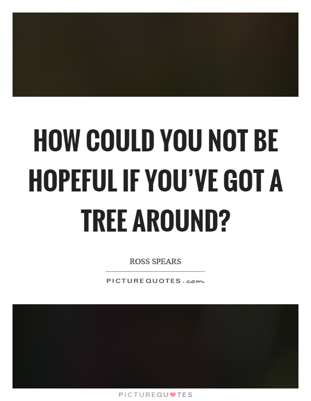 How could you not be hopeful if you've got a tree around? Picture Quote #1