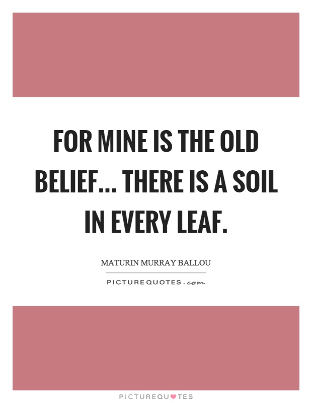 For mine is the old belief... There is a soil in every leaf Picture Quote #1