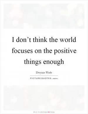 I don’t think the world focuses on the positive things enough Picture Quote #1