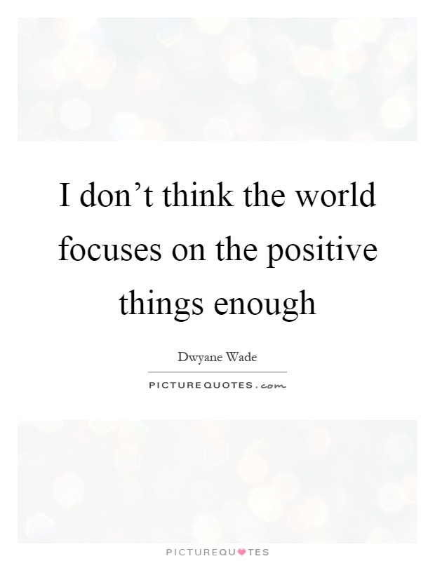 I don't think the world focuses on the positive things enough Picture Quote #1