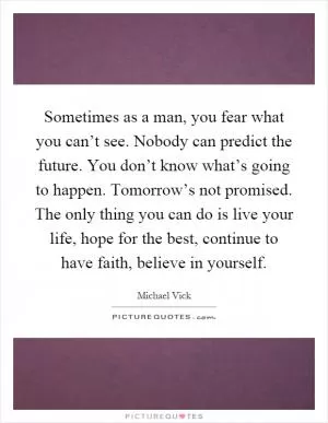 Sometimes as a man, you fear what you can’t see. Nobody can predict the future. You don’t know what’s going to happen. Tomorrow’s not promised. The only thing you can do is live your life, hope for the best, continue to have faith, believe in yourself Picture Quote #1