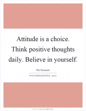 Attitude is a choice. Think positive thoughts daily. Believe in yourself Picture Quote #1