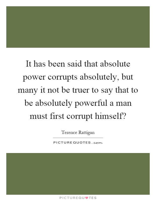 It has been said that absolute power corrupts absolutely, but many it not be truer to say that to be absolutely powerful a man must first corrupt himself? Picture Quote #1